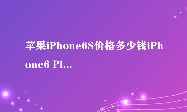 苹果iPhone6S价格多少钱iPhone6 Plus报价