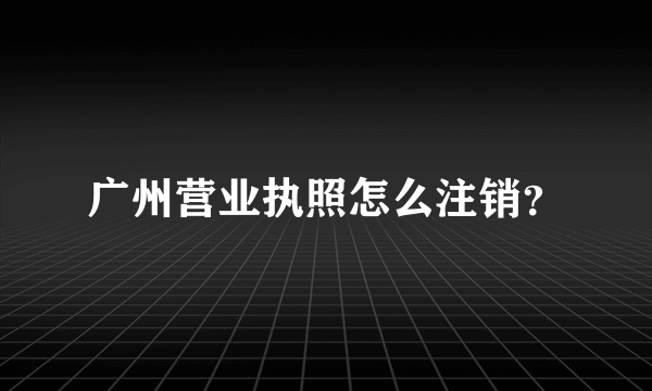 广州营业执照怎么注销？