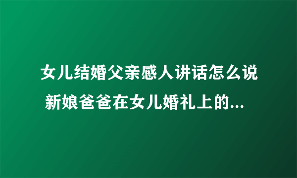 女儿结婚父亲感人讲话怎么说 新娘爸爸在女儿婚礼上的讲话内容