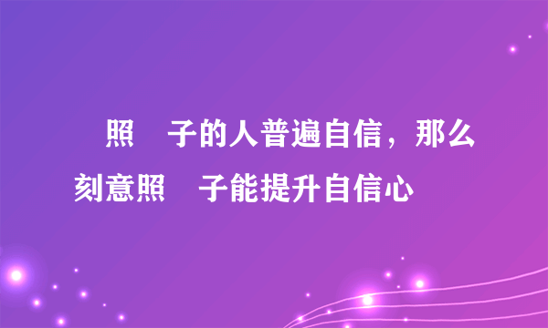 愛照鏡子的人普遍自信，那么刻意照鏡子能提升自信心嗎