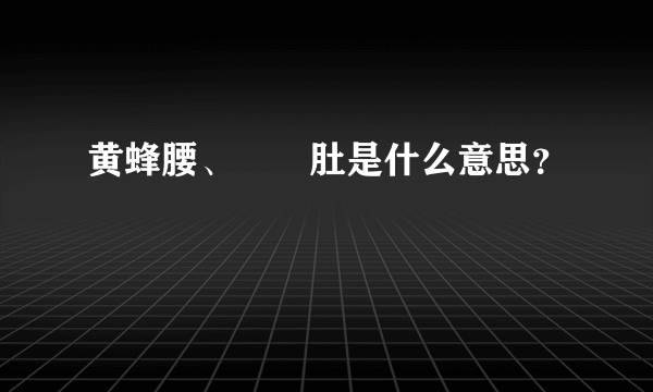 黄蜂腰、甴曱肚是什么意思？