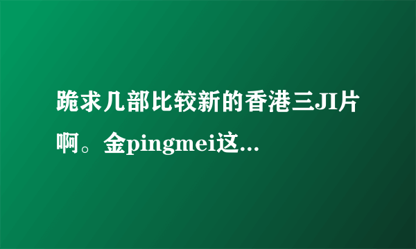 跪求几部比较新的香港三JI片啊。金pingmei这类的.谢了啊..发邮箱597583856@qq.com