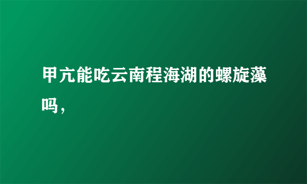 甲亢能吃云南程海湖的螺旋藻吗，