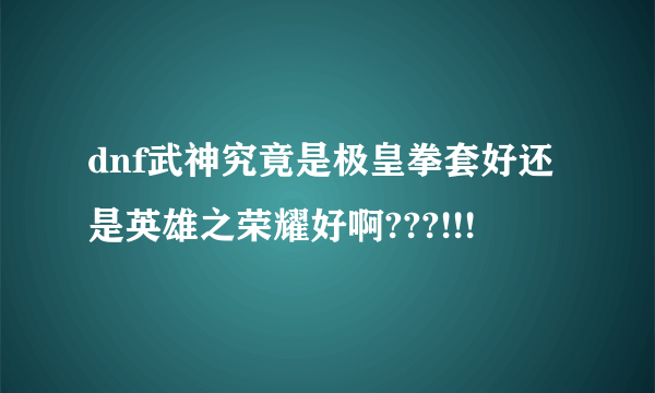 dnf武神究竟是极皇拳套好还是英雄之荣耀好啊???!!!