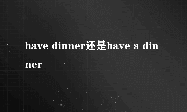 have dinner还是have a dinner