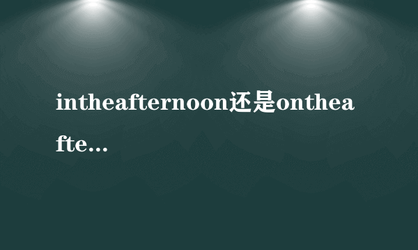 intheafternoon还是ontheafternoon，哪个是正确的搭配？