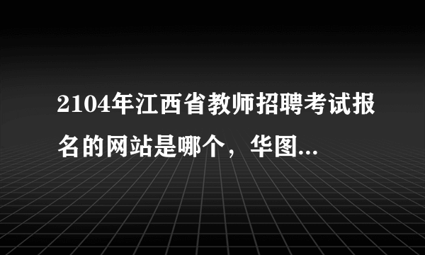 2104年江西省教师招聘考试报名的网站是哪个，华图官网里有报名入口么