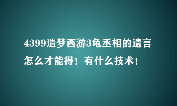 4399造梦西游3龟丞相的遗言怎么才能得！有什么技术！