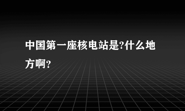 中国第一座核电站是?什么地方啊？