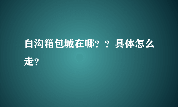 白沟箱包城在哪？？具体怎么走？