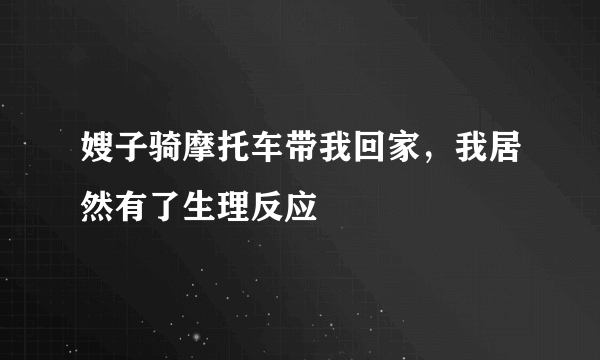 嫂子骑摩托车带我回家，我居然有了生理反应