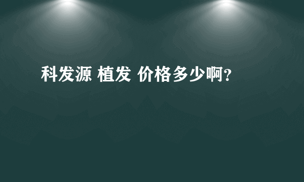 科发源 植发 价格多少啊？