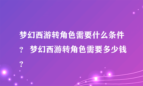 梦幻西游转角色需要什么条件？ 梦幻西游转角色需要多少钱？