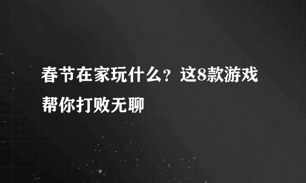 春节在家玩什么？这8款游戏帮你打败无聊