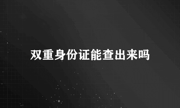 双重身份证能查出来吗