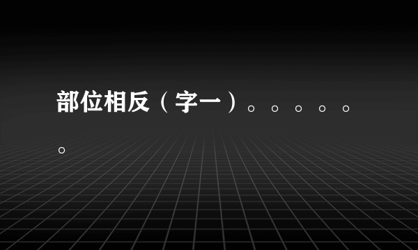 部位相反（字一）。。。。。。