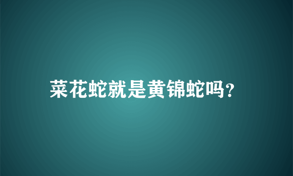 菜花蛇就是黄锦蛇吗？