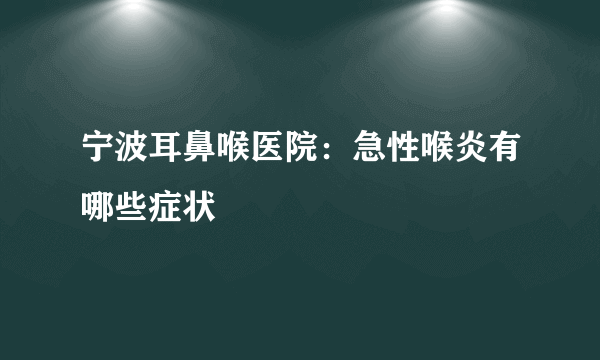 宁波耳鼻喉医院：急性喉炎有哪些症状