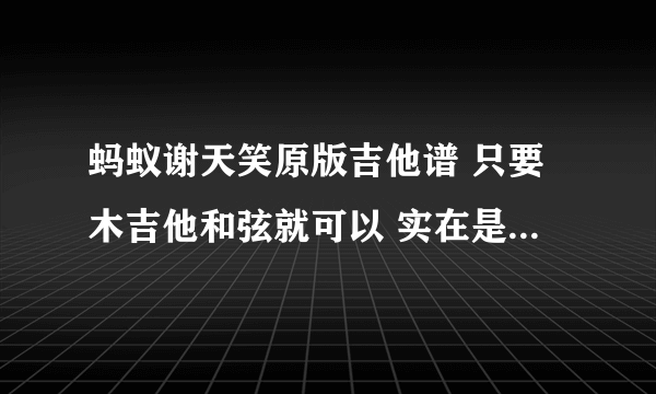 蚂蚁谢天笑原版吉他谱 只要木吉他和弦就可以 实在是扒不出来了