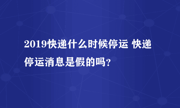 2019快递什么时候停运 快递停运消息是假的吗？