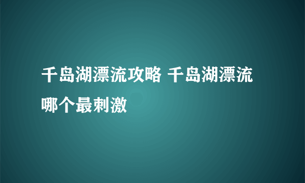 千岛湖漂流攻略 千岛湖漂流哪个最刺激