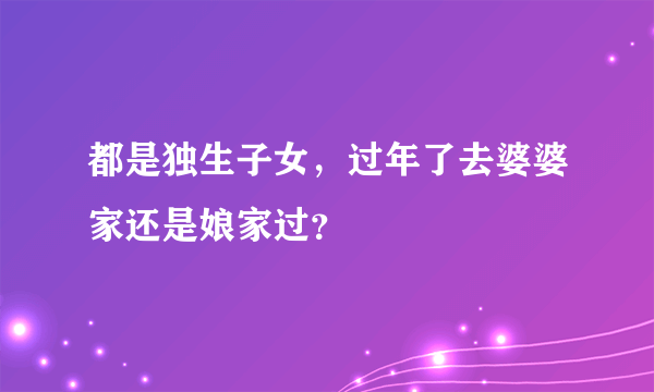 都是独生子女，过年了去婆婆家还是娘家过？