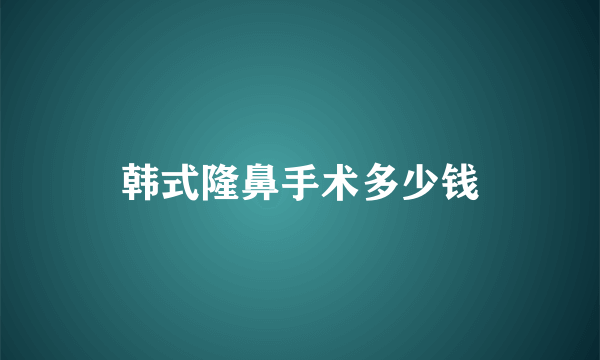 韩式隆鼻手术多少钱