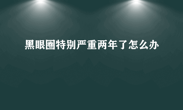 黑眼圈特别严重两年了怎么办