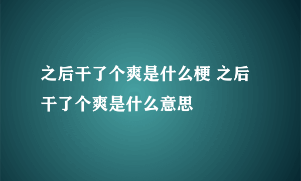 之后干了个爽是什么梗 之后干了个爽是什么意思