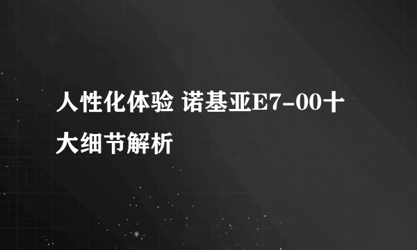 人性化体验 诺基亚E7-00十大细节解析