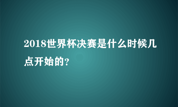 2018世界杯决赛是什么时候几点开始的？