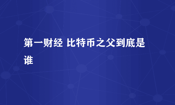 第一财经 比特币之父到底是谁