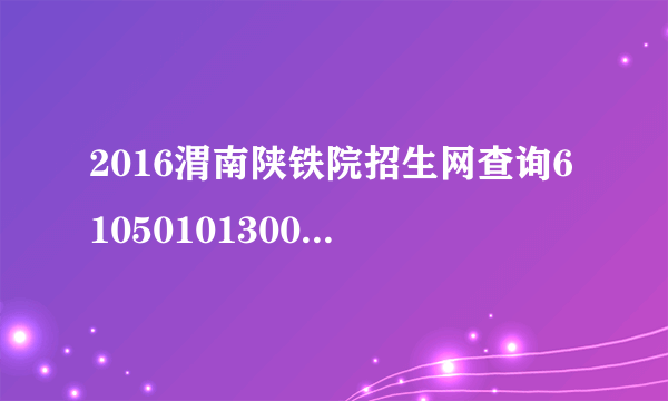 2016渭南陕铁院招生网查询61050101300017成绩