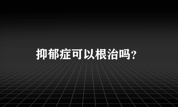 抑郁症可以根治吗？