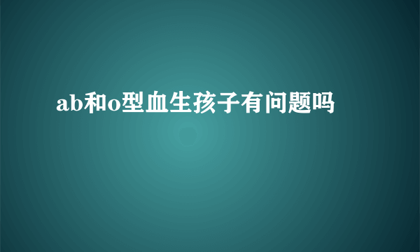 ab和o型血生孩子有问题吗