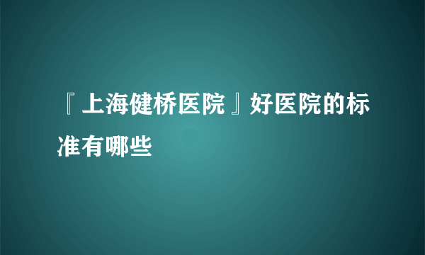 『上海健桥医院』好医院的标准有哪些