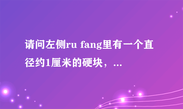 请问左侧ru fang里有一个直径约1厘米的硬块，无痛感，