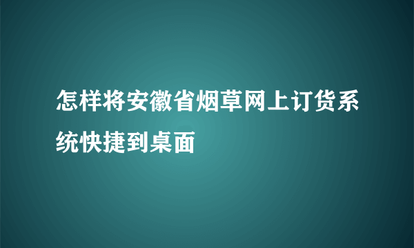 怎样将安徽省烟草网上订货系统快捷到桌面