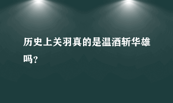 历史上关羽真的是温酒斩华雄吗？