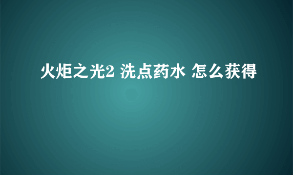 火炬之光2 洗点药水 怎么获得