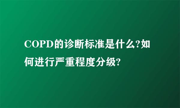 COPD的诊断标准是什么?如何进行严重程度分级?