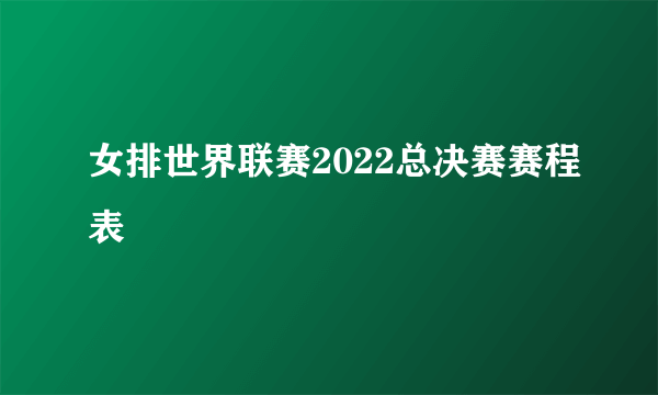 女排世界联赛2022总决赛赛程表