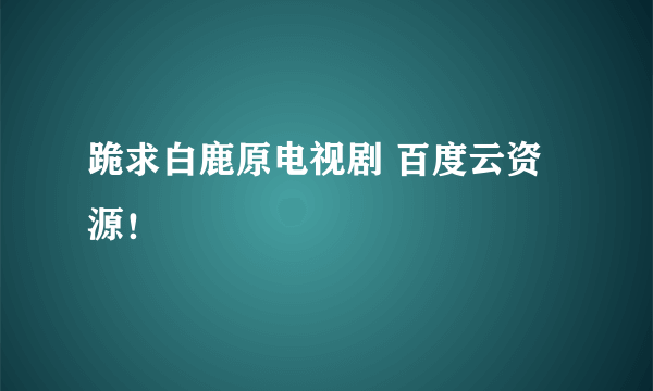 跪求白鹿原电视剧 百度云资源！