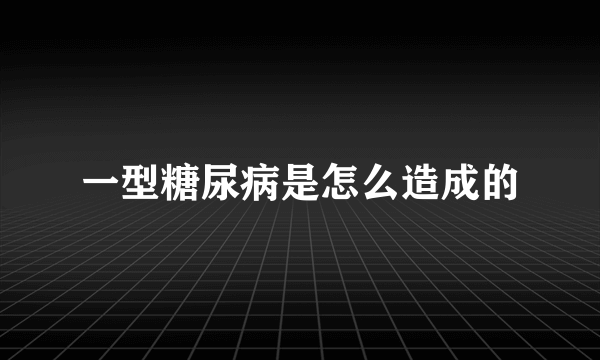 一型糖尿病是怎么造成的