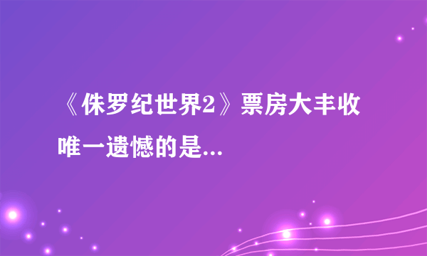 《侏罗纪世界2》票房大丰收 唯一遗憾的是...