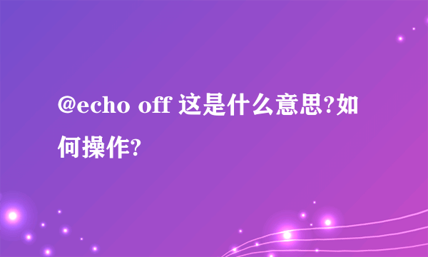 @echo off 这是什么意思?如何操作?