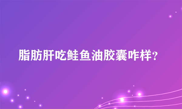 脂肪肝吃鲑鱼油胶囊咋样？