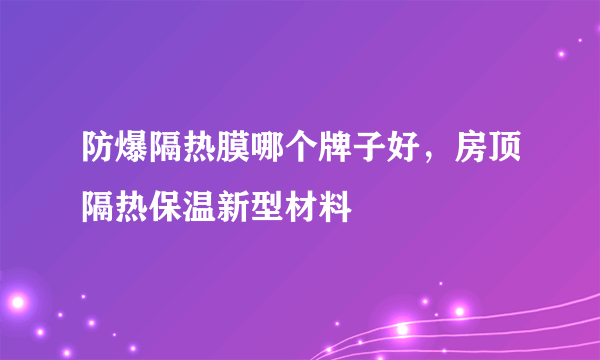 防爆隔热膜哪个牌子好，房顶隔热保温新型材料