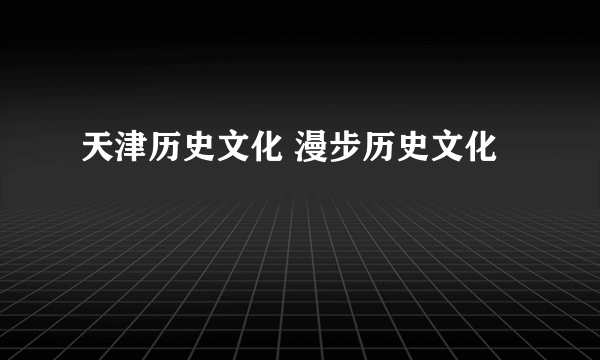 天津历史文化 漫步历史文化