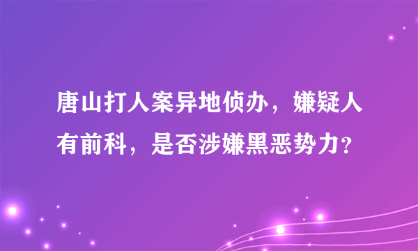 唐山打人案异地侦办，嫌疑人有前科，是否涉嫌黑恶势力？